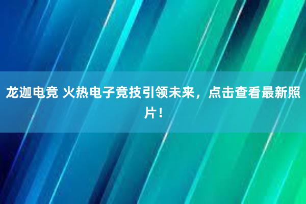 龙迦电竞 火热电子竞技引领未来，点击查看最新照片！